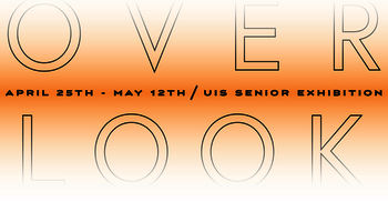 OVER/LOOK April 25th - May 12th, UIS Senior Exhibition