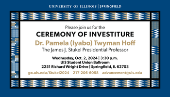 Blue border with “University of Illinois Springfield” at the top in white text. Black border and alternating triangle and line patterns in blue, gold and white. Main text box over a white background: “Please join us for the Ceremony of Investiture, Dr. Pamela (Iyabo) Twyman Hoff, The James J. Stukel Professor, Wednesday, Oct. 2, 2024 3:30 pm, UIS Student Union Ballroom, 2251 Richard Wright Dr., Springfield, IL 62703, go.uis.edu/Stukel2024 217-206-6058 advancement@uis.edu"