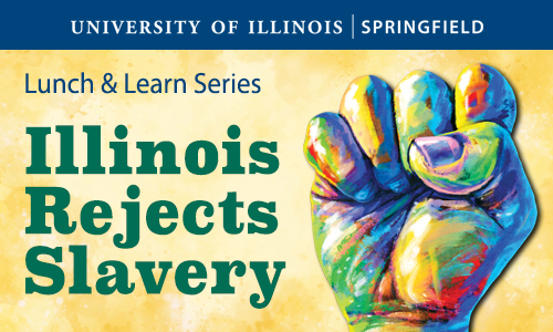 A fist with rainbow colors and the words University of Illinois Springfield Lunch & Learn Series Illinois Rejects Slavery